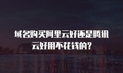 域名购买阿里云好还是腾讯云好用不花钱的？