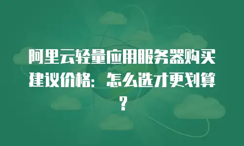 阿里云轻量应用服务器购买建议价格：怎么选才更划算？