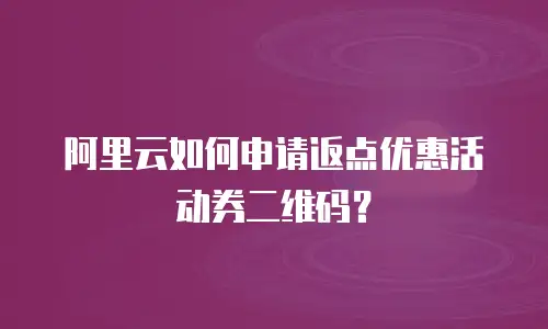 阿里云如何申请返点优惠活动券二维码？