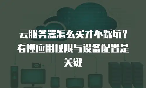 云服务器怎么买才不踩坑？看懂应用权限与设备配置是关键