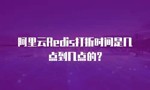 阿里云Redis打折时间是几点到几点的？
