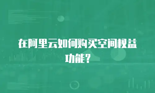在阿里云如何购买空间权益功能？