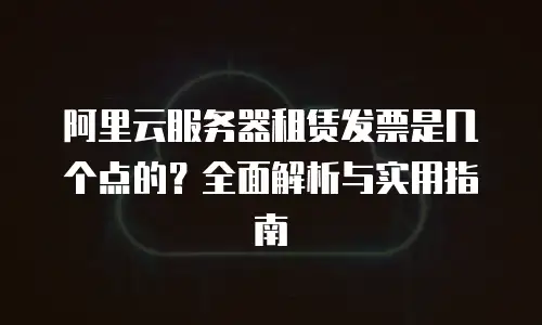 阿里云服务器租赁发票是几个点的？全面解析与实用指南