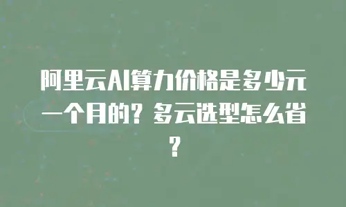 阿里云AI算力价格是多少元一个月的？多云选型怎么省？