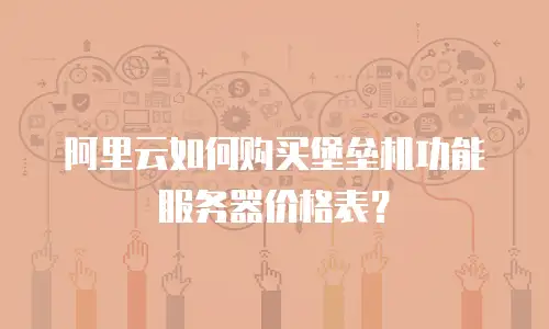阿里云如何购买堡垒机功能服务器价格表？