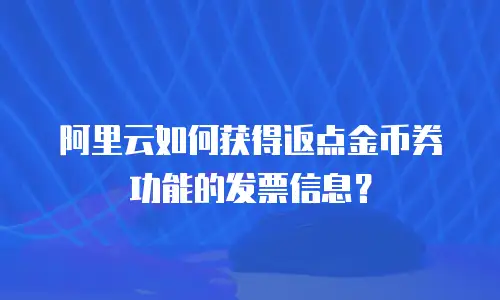 阿里云如何获得返点金币券功能的发票信息？