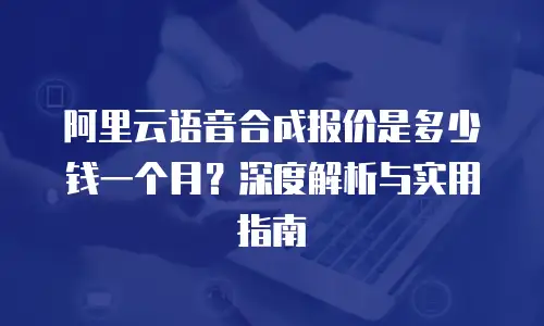 阿里云语音合成报价是多少钱一个月？深度解析与实用指南