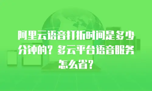 阿里云语音打折时间是多少分钟的？多云平台语音服务怎么省？