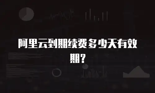 阿里云到期续费多少天有效期？