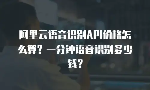 阿里云语音识别API价格怎么算？一分钟语音识别多少钱？