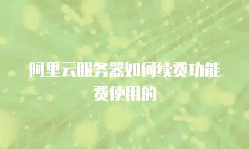 阿里云服务器如何续费功能费使用的