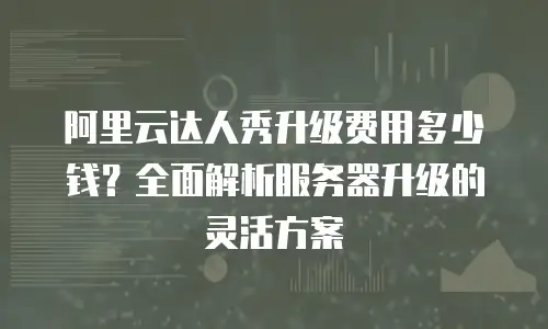 阿里云达人秀升级费用多少钱？全面解析服务器升级的灵活方案