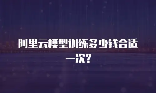 阿里云模型训练多少钱合适一次？