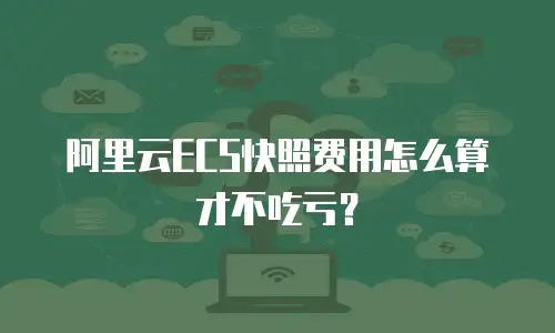 阿里云ECS快照费用怎么算才不吃亏？