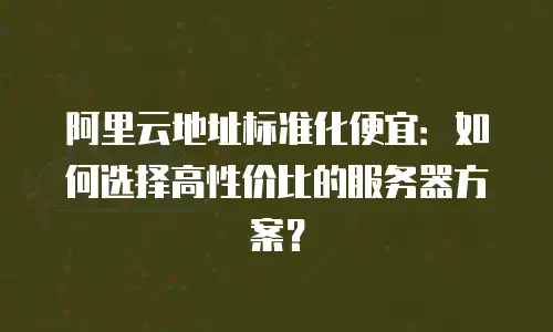 阿里云地址标准化便宜：如何选择高性价比的服务器方案？