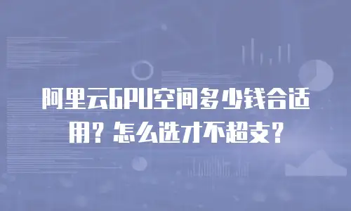 阿里云GPU空间多少钱合适用？怎么选才不超支？