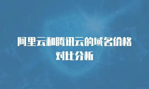 阿里云和腾讯云的域名价格对比分析