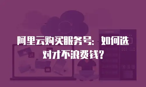 阿里云购买服务号：如何选对才不浪费钱？