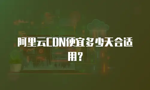 阿里云CDN便宜多少天合适用？