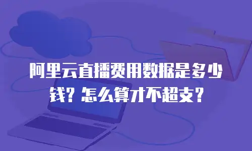 阿里云直播费用数据是多少钱？怎么算才不超支？