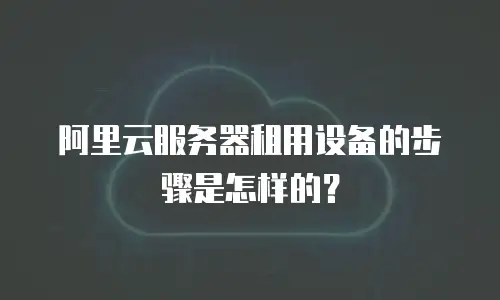 阿里云服务器租用设备的步骤是怎样的？