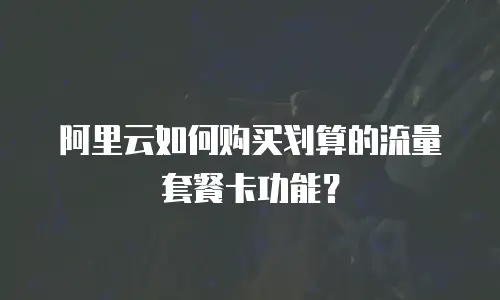 阿里云如何购买划算的流量套餐卡功能？
