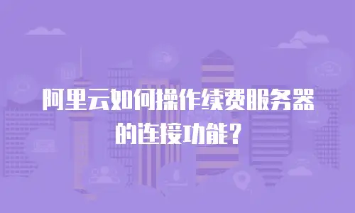 阿里云如何操作续费服务器的连接功能？