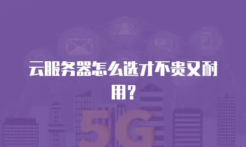 云服务器怎么选才不贵又耐用？