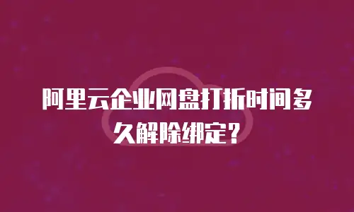阿里云企业网盘打折时间多久解除绑定？