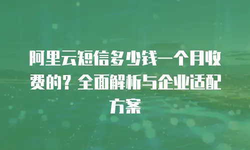 阿里云短信多少钱一个月收费的？全面解析与企业适配方案