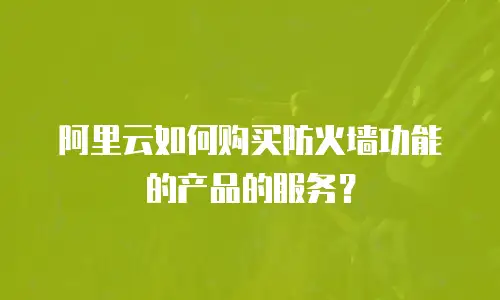 阿里云如何购买防火墙功能的产品的服务？