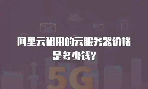 阿里云租用的云服务器价格是多少钱？