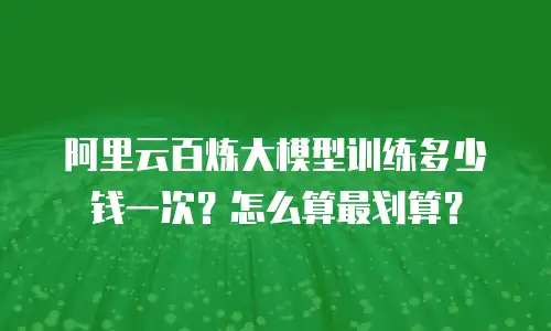 阿里云百炼大模型训练多少钱一次？怎么算最划算？