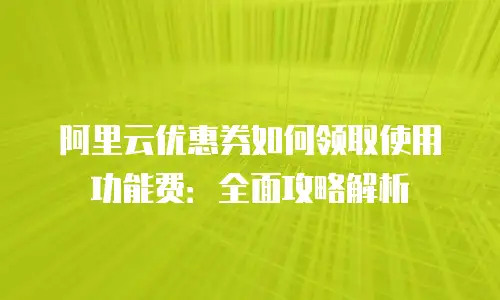 阿里云优惠券如何领取使用功能费：全面攻略解析