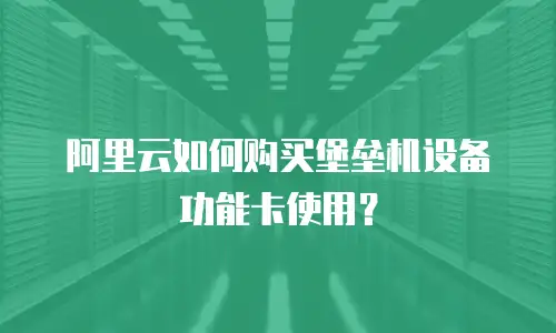 阿里云如何购买堡垒机设备功能卡使用？