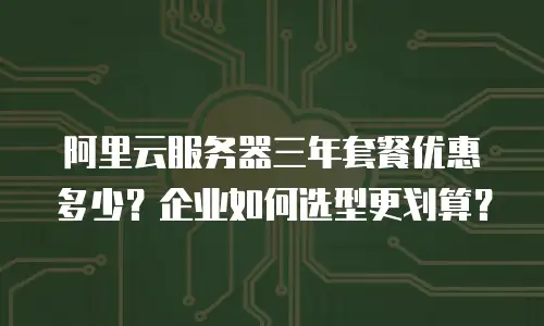 阿里云服务器三年套餐优惠多少？企业如何选型更划算？