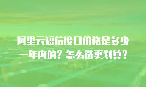 阿里云短信接口价格是多少一年内的？怎么选更划算？