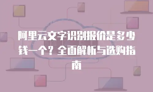 阿里云文字识别报价是多少钱一个？全面解析与选购指南