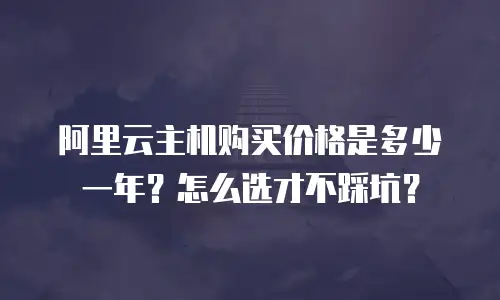 阿里云主机购买价格是多少一年？怎么选才不踩坑？