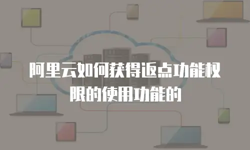 阿里云如何获得返点功能权限的使用功能的