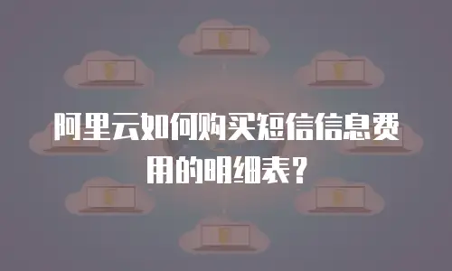 阿里云如何购买短信信息费用的明细表？