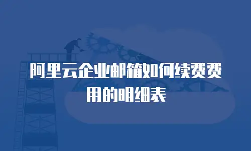 阿里云企业邮箱如何续费费用的明细表