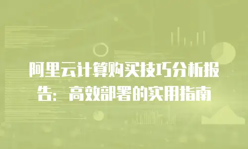 阿里云计算购买技巧分析报告：高效部署的实用指南