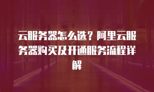云服务器怎么选？阿里云服务器购买及开通服务流程详解