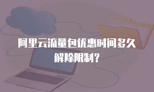 阿里云流量包优惠时间多久解除限制？