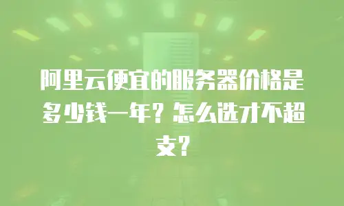 阿里云便宜的服务器价格是多少钱一年？怎么选才不超支？