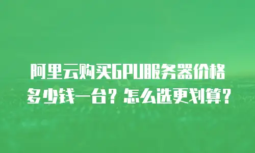 阿里云购买GPU服务器价格多少钱一台？怎么选更划算？