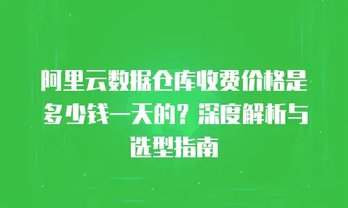 阿里云数据仓库收费价格是多少钱一天的？深度解析与选型指南