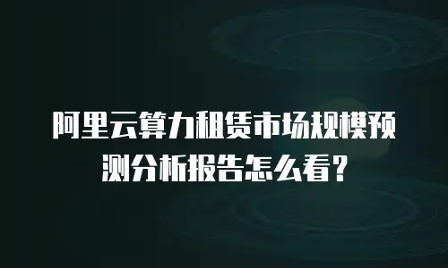 阿里云算力租赁市场规模预测分析报告怎么看？