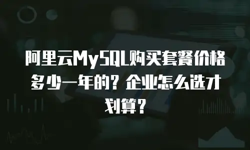 阿里云MySQL购买套餐价格多少一年的？企业怎么选才划算？